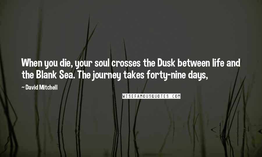 David Mitchell Quotes: When you die, your soul crosses the Dusk between life and the Blank Sea. The journey takes forty-nine days,