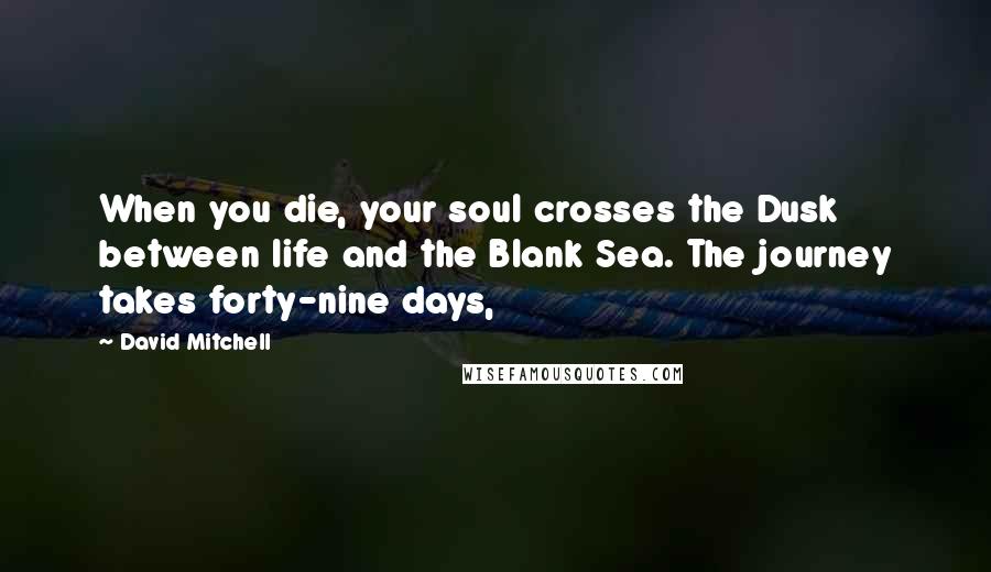 David Mitchell Quotes: When you die, your soul crosses the Dusk between life and the Blank Sea. The journey takes forty-nine days,