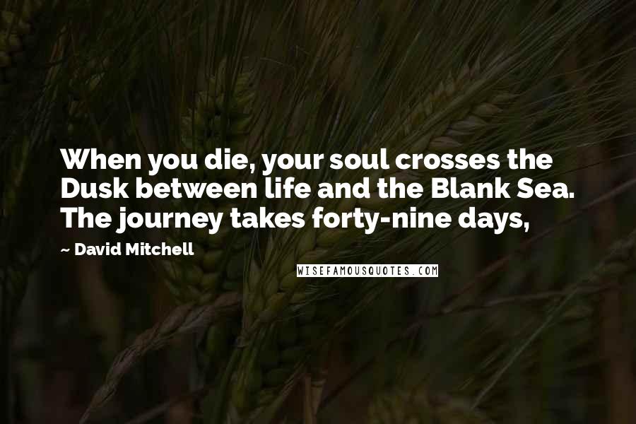 David Mitchell Quotes: When you die, your soul crosses the Dusk between life and the Blank Sea. The journey takes forty-nine days,