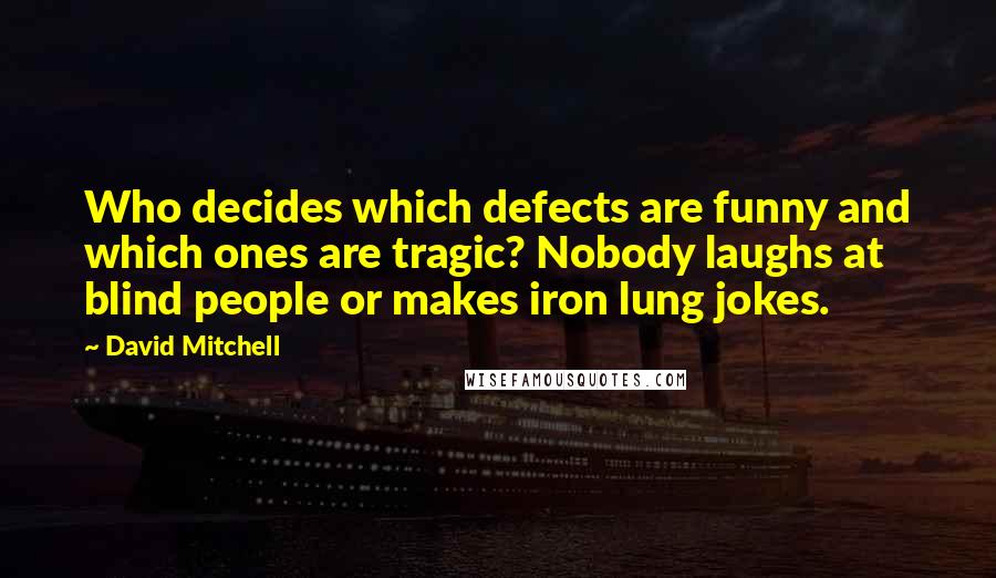 David Mitchell Quotes: Who decides which defects are funny and which ones are tragic? Nobody laughs at blind people or makes iron lung jokes.