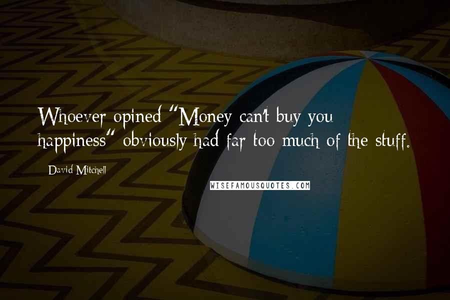 David Mitchell Quotes: Whoever opined "Money can't buy you happiness" obviously had far too much of the stuff.