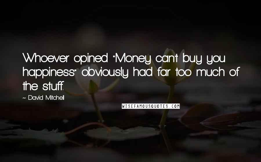 David Mitchell Quotes: Whoever opined "Money can't buy you happiness" obviously had far too much of the stuff.