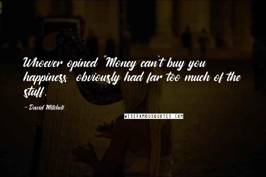David Mitchell Quotes: Whoever opined "Money can't buy you happiness" obviously had far too much of the stuff.