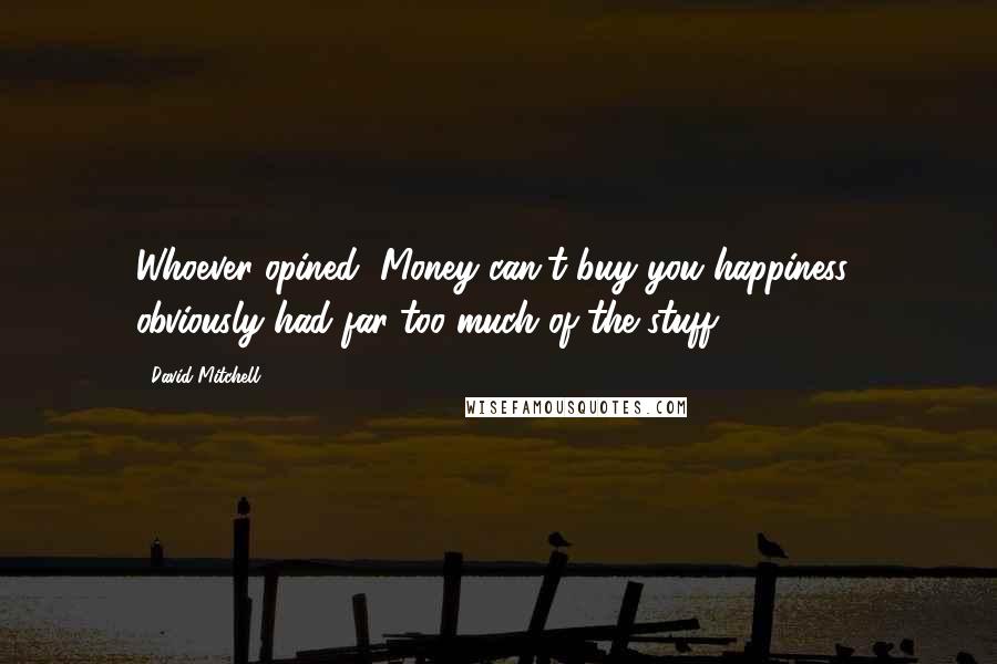 David Mitchell Quotes: Whoever opined "Money can't buy you happiness" obviously had far too much of the stuff.