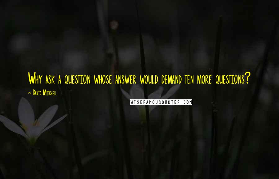 David Mitchell Quotes: Why ask a question whose answer would demand ten more questions?