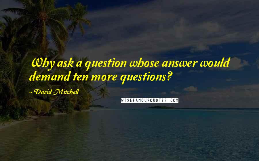 David Mitchell Quotes: Why ask a question whose answer would demand ten more questions?