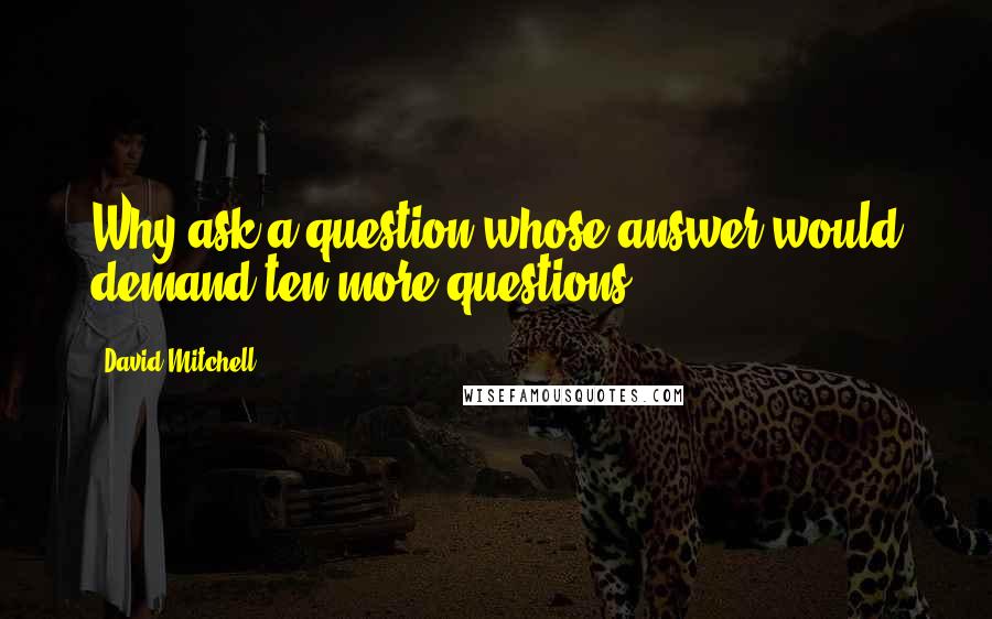 David Mitchell Quotes: Why ask a question whose answer would demand ten more questions?