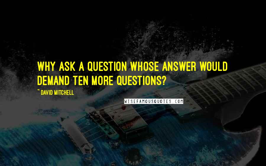 David Mitchell Quotes: Why ask a question whose answer would demand ten more questions?