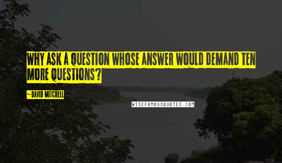 David Mitchell Quotes: Why ask a question whose answer would demand ten more questions?