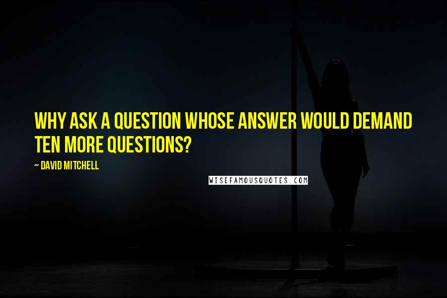 David Mitchell Quotes: Why ask a question whose answer would demand ten more questions?