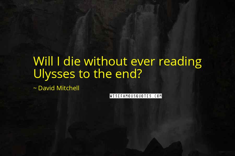 David Mitchell Quotes: Will I die without ever reading Ulysses to the end?