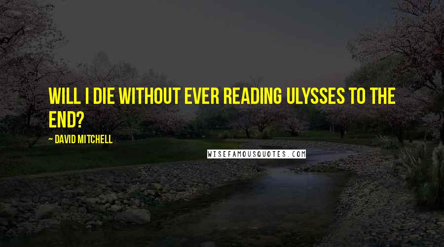 David Mitchell Quotes: Will I die without ever reading Ulysses to the end?