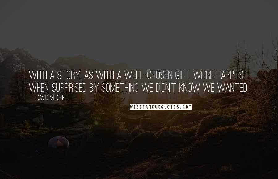 David Mitchell Quotes: With a story, as with a well-chosen gift, we're happiest when surprised by something we didn't know we wanted.