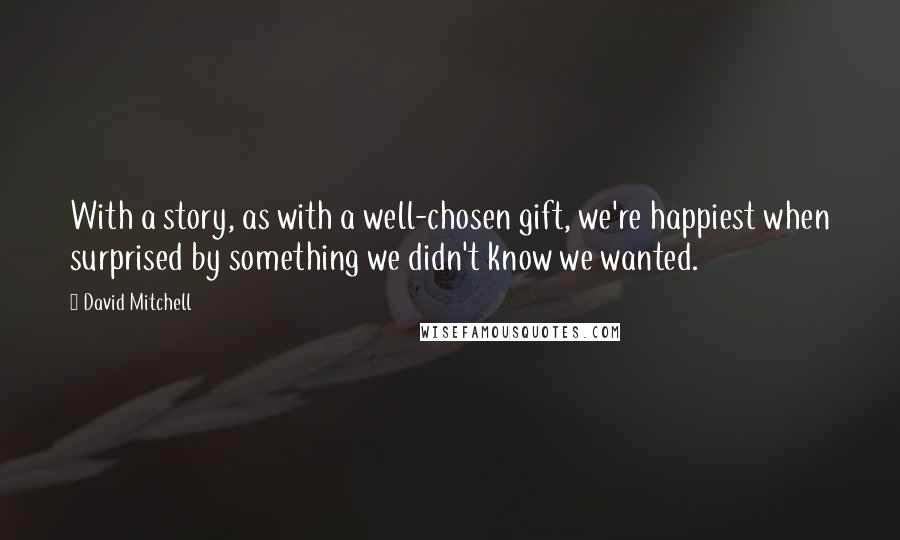 David Mitchell Quotes: With a story, as with a well-chosen gift, we're happiest when surprised by something we didn't know we wanted.