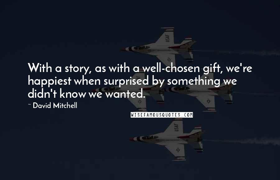 David Mitchell Quotes: With a story, as with a well-chosen gift, we're happiest when surprised by something we didn't know we wanted.