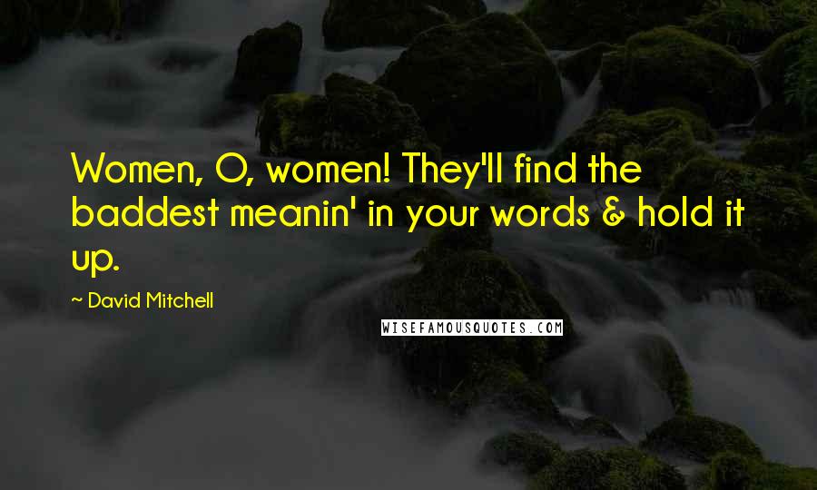 David Mitchell Quotes: Women, O, women! They'll find the baddest meanin' in your words & hold it up.