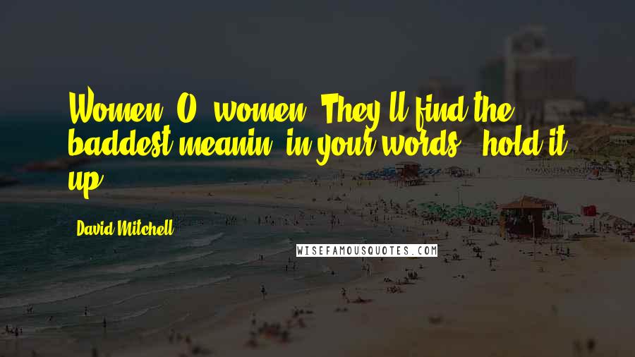 David Mitchell Quotes: Women, O, women! They'll find the baddest meanin' in your words & hold it up.