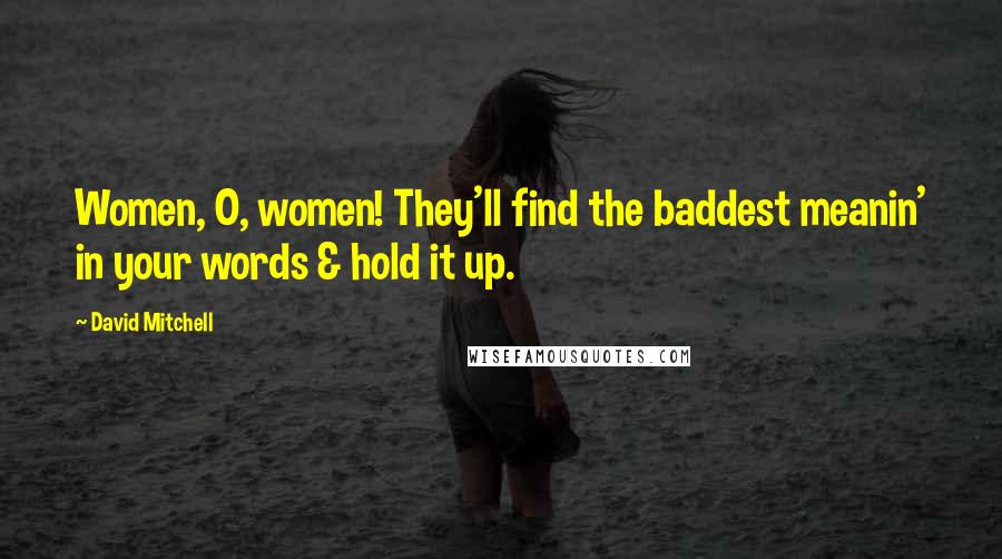 David Mitchell Quotes: Women, O, women! They'll find the baddest meanin' in your words & hold it up.