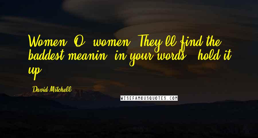 David Mitchell Quotes: Women, O, women! They'll find the baddest meanin' in your words & hold it up.