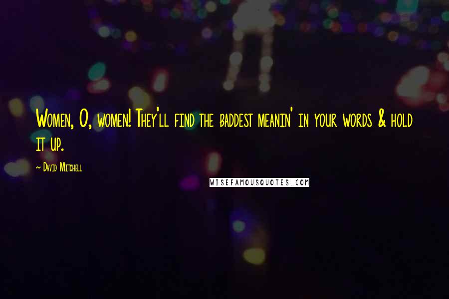 David Mitchell Quotes: Women, O, women! They'll find the baddest meanin' in your words & hold it up.