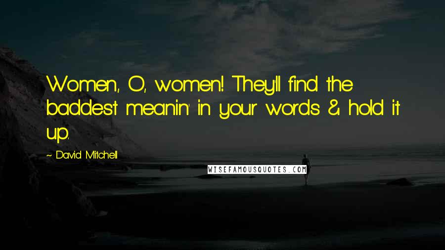 David Mitchell Quotes: Women, O, women! They'll find the baddest meanin' in your words & hold it up.