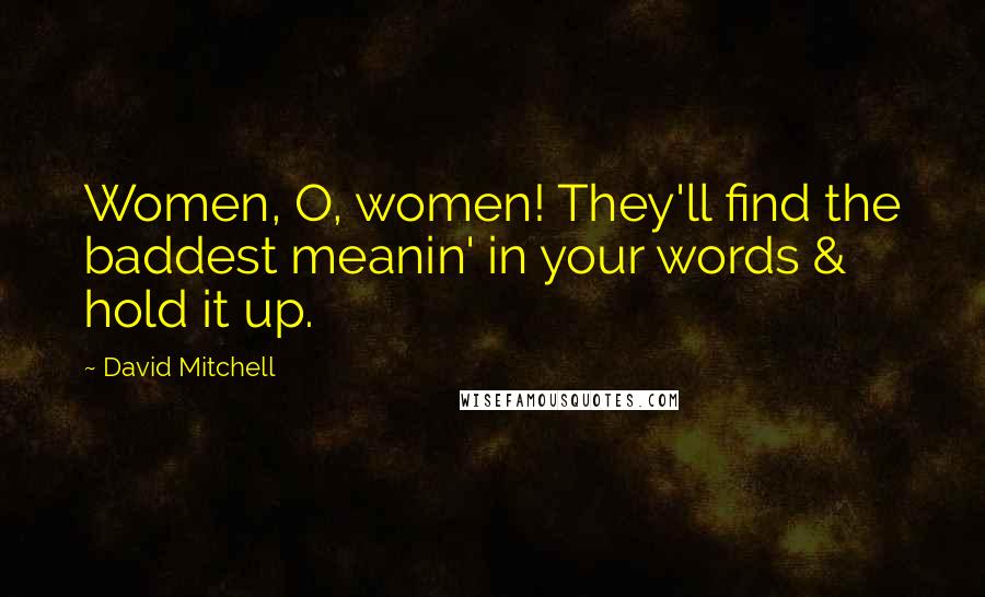 David Mitchell Quotes: Women, O, women! They'll find the baddest meanin' in your words & hold it up.