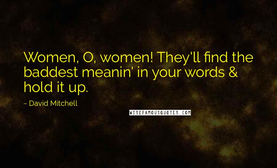 David Mitchell Quotes: Women, O, women! They'll find the baddest meanin' in your words & hold it up.