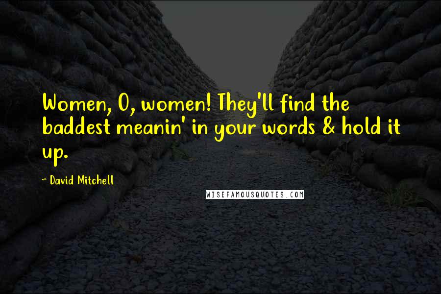 David Mitchell Quotes: Women, O, women! They'll find the baddest meanin' in your words & hold it up.