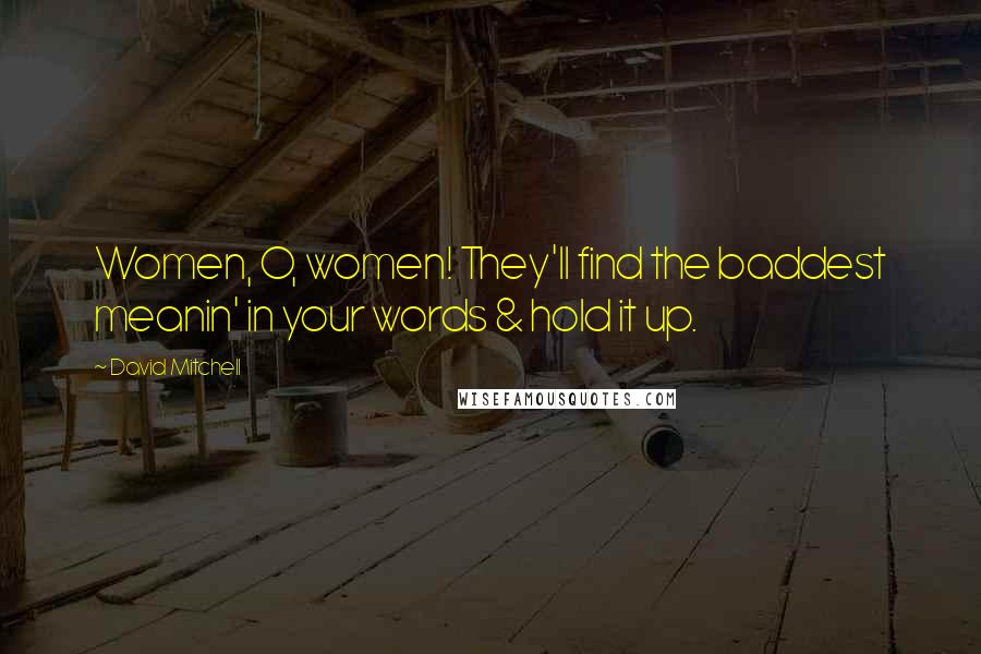 David Mitchell Quotes: Women, O, women! They'll find the baddest meanin' in your words & hold it up.