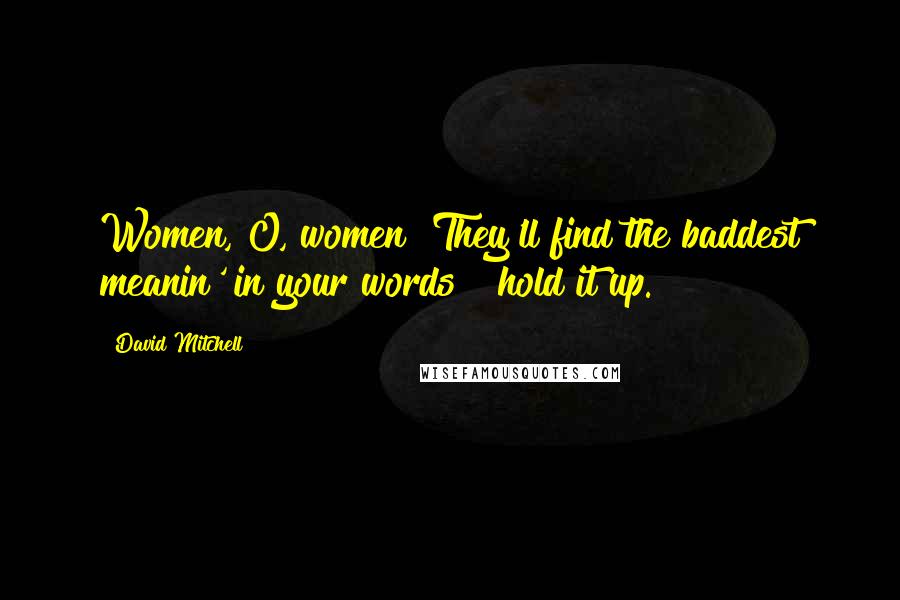 David Mitchell Quotes: Women, O, women! They'll find the baddest meanin' in your words & hold it up.