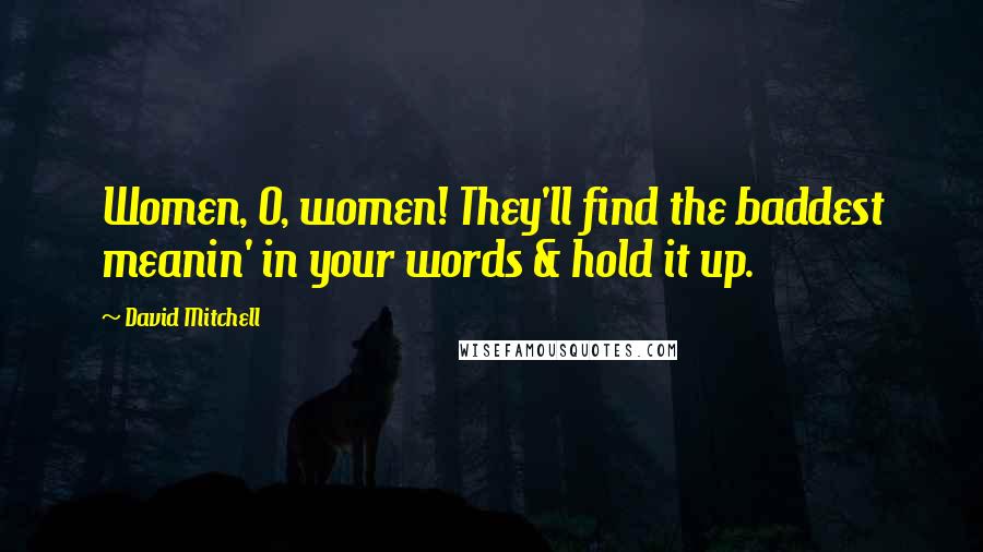 David Mitchell Quotes: Women, O, women! They'll find the baddest meanin' in your words & hold it up.