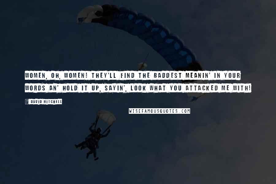 David Mitchell Quotes: Women, oh, women! They'll find the baddest meanin' in your words an' hold it up, sayin', Look what you attacked me with!