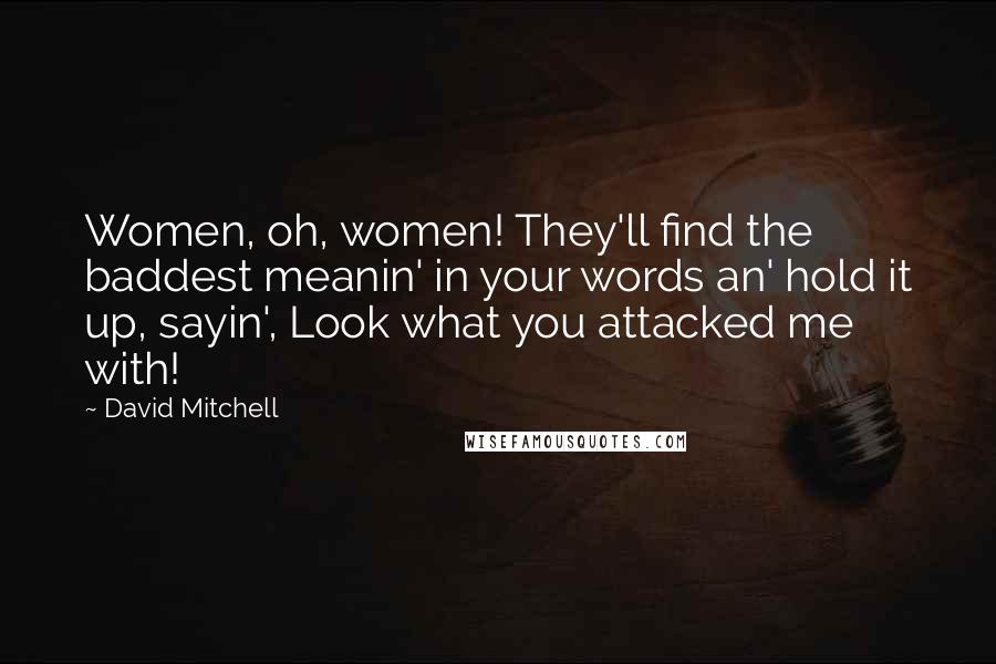 David Mitchell Quotes: Women, oh, women! They'll find the baddest meanin' in your words an' hold it up, sayin', Look what you attacked me with!