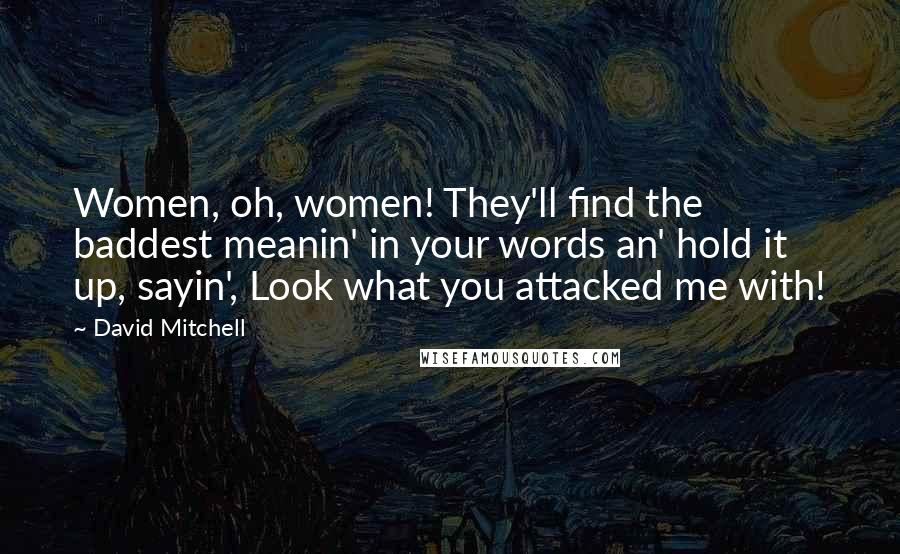 David Mitchell Quotes: Women, oh, women! They'll find the baddest meanin' in your words an' hold it up, sayin', Look what you attacked me with!