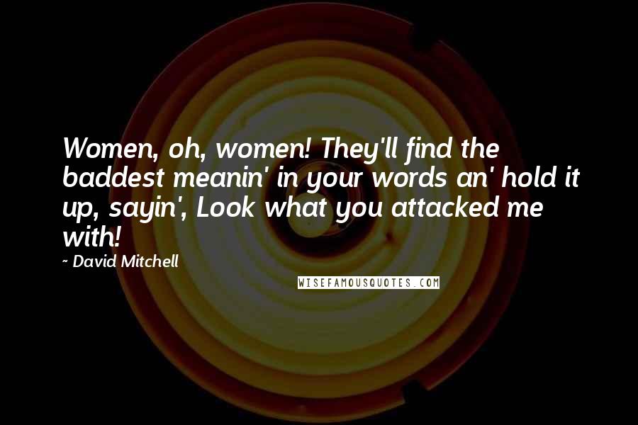 David Mitchell Quotes: Women, oh, women! They'll find the baddest meanin' in your words an' hold it up, sayin', Look what you attacked me with!