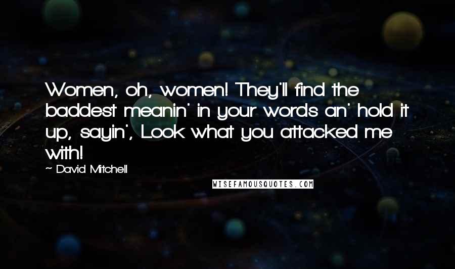 David Mitchell Quotes: Women, oh, women! They'll find the baddest meanin' in your words an' hold it up, sayin', Look what you attacked me with!