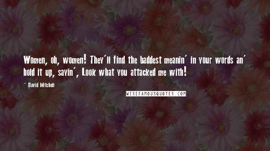 David Mitchell Quotes: Women, oh, women! They'll find the baddest meanin' in your words an' hold it up, sayin', Look what you attacked me with!