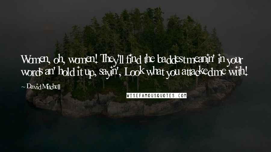 David Mitchell Quotes: Women, oh, women! They'll find the baddest meanin' in your words an' hold it up, sayin', Look what you attacked me with!