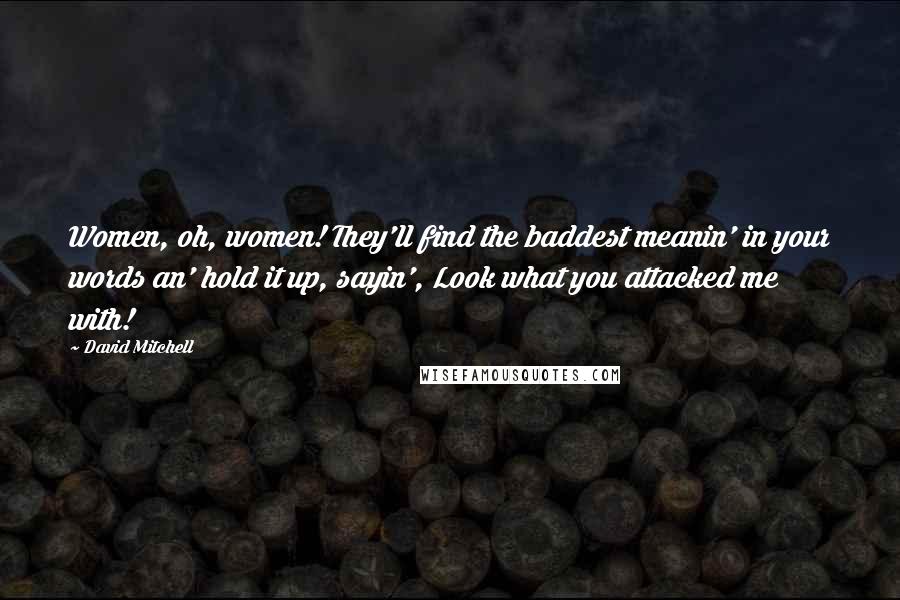 David Mitchell Quotes: Women, oh, women! They'll find the baddest meanin' in your words an' hold it up, sayin', Look what you attacked me with!