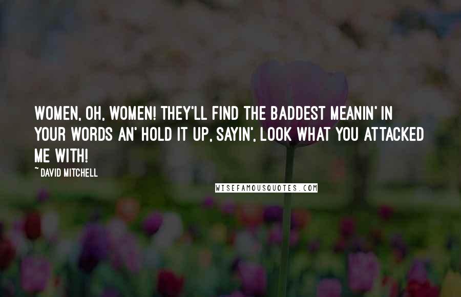 David Mitchell Quotes: Women, oh, women! They'll find the baddest meanin' in your words an' hold it up, sayin', Look what you attacked me with!