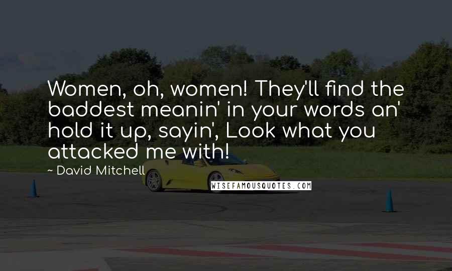 David Mitchell Quotes: Women, oh, women! They'll find the baddest meanin' in your words an' hold it up, sayin', Look what you attacked me with!