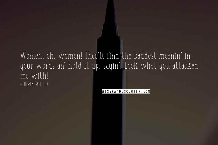 David Mitchell Quotes: Women, oh, women! They'll find the baddest meanin' in your words an' hold it up, sayin', Look what you attacked me with!