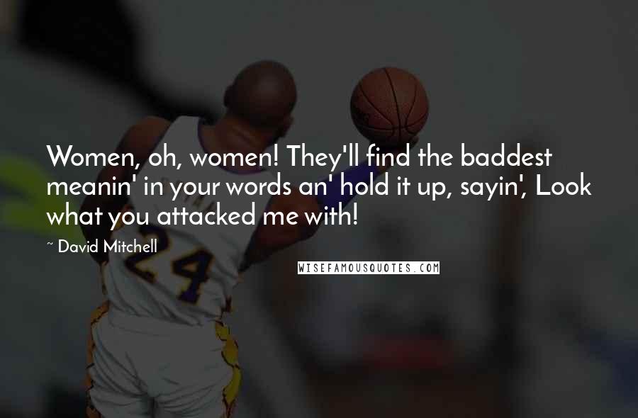 David Mitchell Quotes: Women, oh, women! They'll find the baddest meanin' in your words an' hold it up, sayin', Look what you attacked me with!