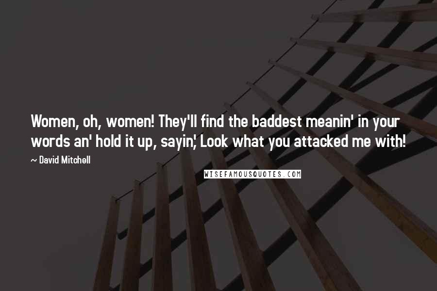 David Mitchell Quotes: Women, oh, women! They'll find the baddest meanin' in your words an' hold it up, sayin', Look what you attacked me with!