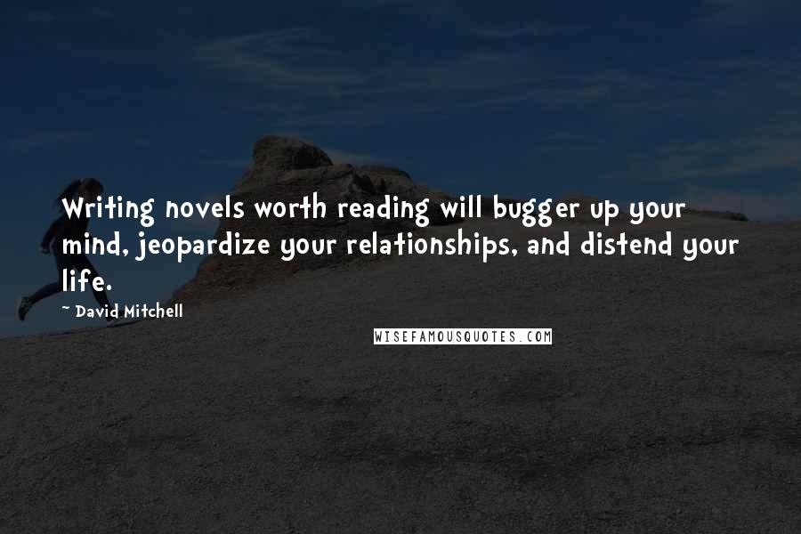 David Mitchell Quotes: Writing novels worth reading will bugger up your mind, jeopardize your relationships, and distend your life.