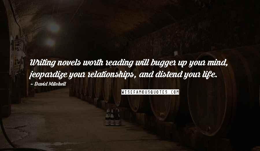 David Mitchell Quotes: Writing novels worth reading will bugger up your mind, jeopardize your relationships, and distend your life.