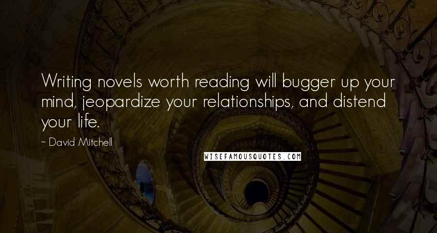 David Mitchell Quotes: Writing novels worth reading will bugger up your mind, jeopardize your relationships, and distend your life.