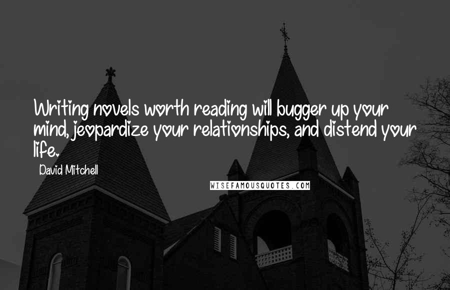 David Mitchell Quotes: Writing novels worth reading will bugger up your mind, jeopardize your relationships, and distend your life.