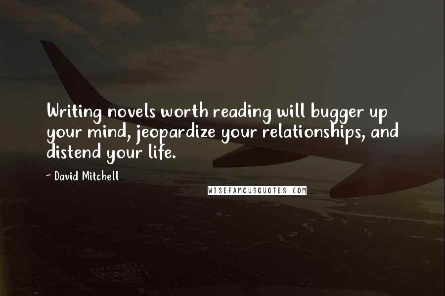 David Mitchell Quotes: Writing novels worth reading will bugger up your mind, jeopardize your relationships, and distend your life.