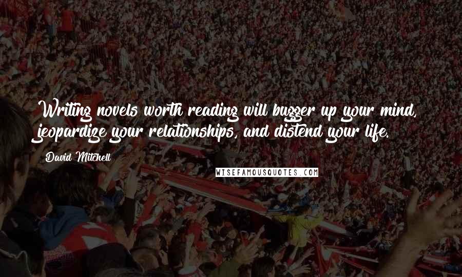 David Mitchell Quotes: Writing novels worth reading will bugger up your mind, jeopardize your relationships, and distend your life.